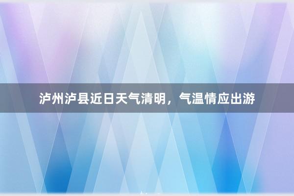 泸州泸县近日天气清明，气温情应出游